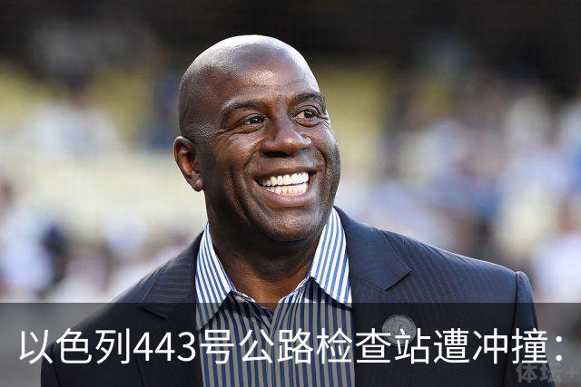 以色列443号公路检查站遭冲撞：1名以军重伤，司机被击毙